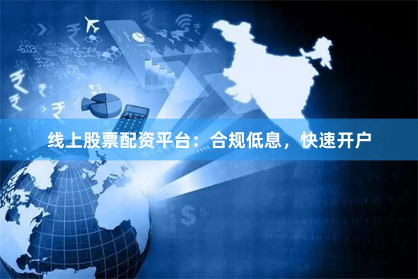 线上股票配资平台：合规低息，快速开户