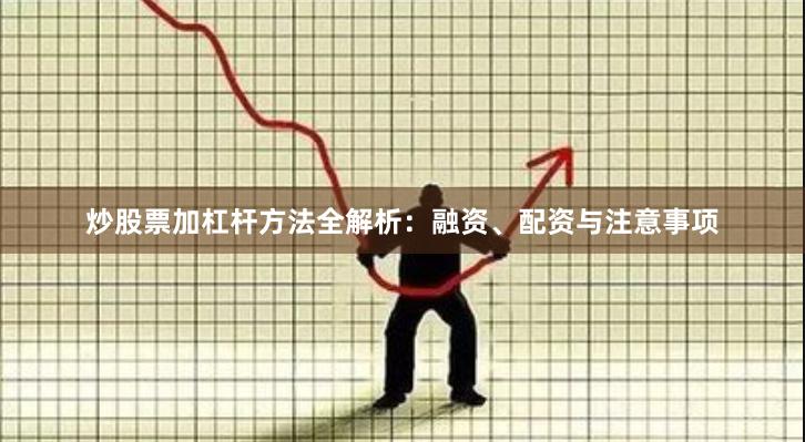 炒股票加杠杆方法全解析：融资、配资与注意事项