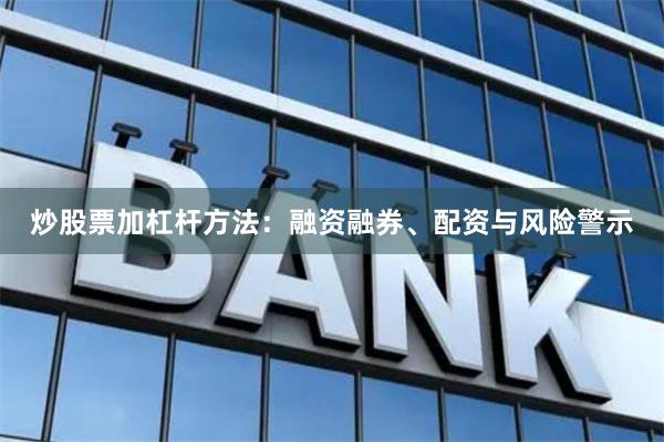 炒股票加杠杆方法：融资融券、配资与风险警示