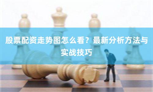 股票配资走势图怎么看？最新分析方法与实战技巧
