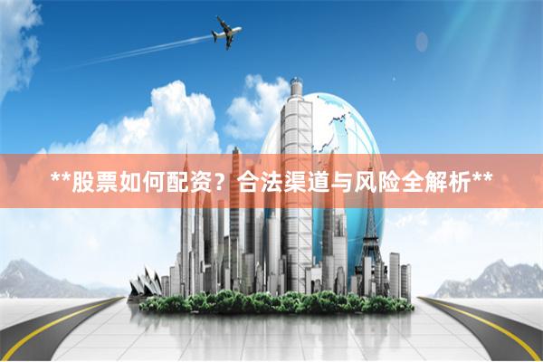 **股票如何配资？合法渠道与风险全解析**
