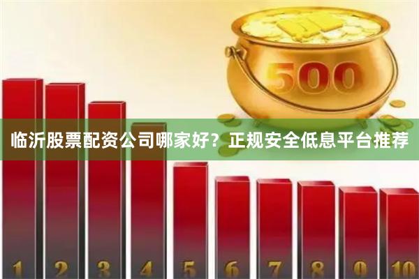临沂股票配资公司哪家好？正规安全低息平台推荐
