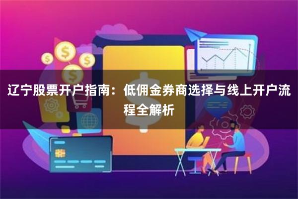 辽宁股票开户指南：低佣金券商选择与线上开户流程全解析
