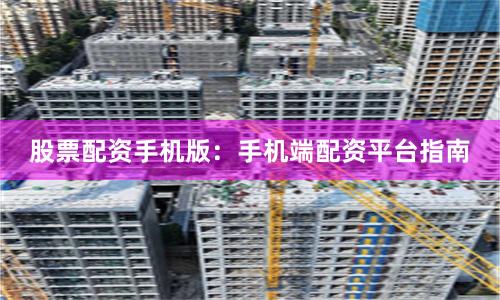 股票配资手机版:手机端配资平台指南