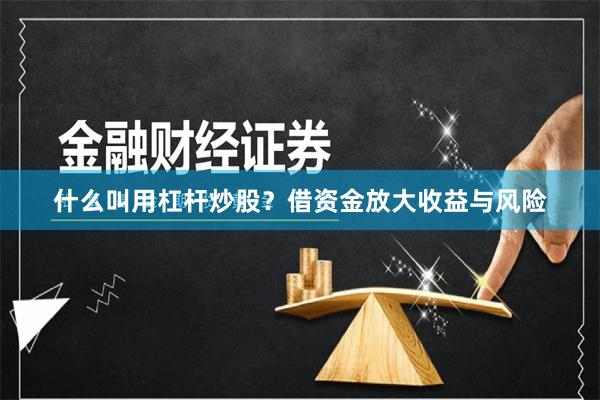 什么叫用杠杆炒股?借资金放大收益与风险