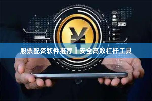 股票配资软件推荐｜安全高效杠杆工具