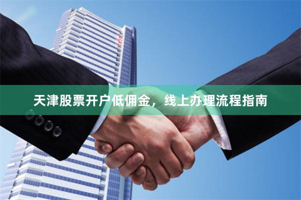 天津股票开户低佣金，线上办理流程指南