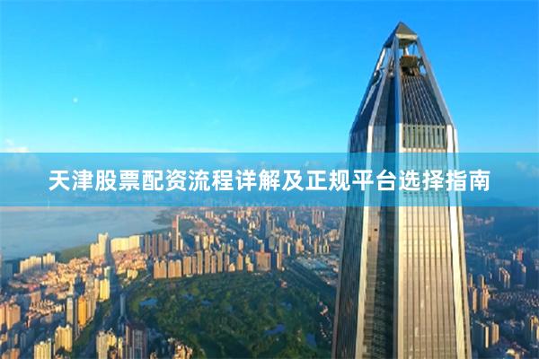 天津股票配资流程详解及正规平台选择指南