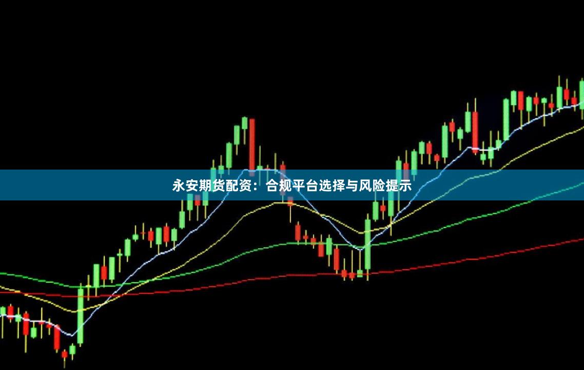 永安期货配资：合规平台选择与风险提示