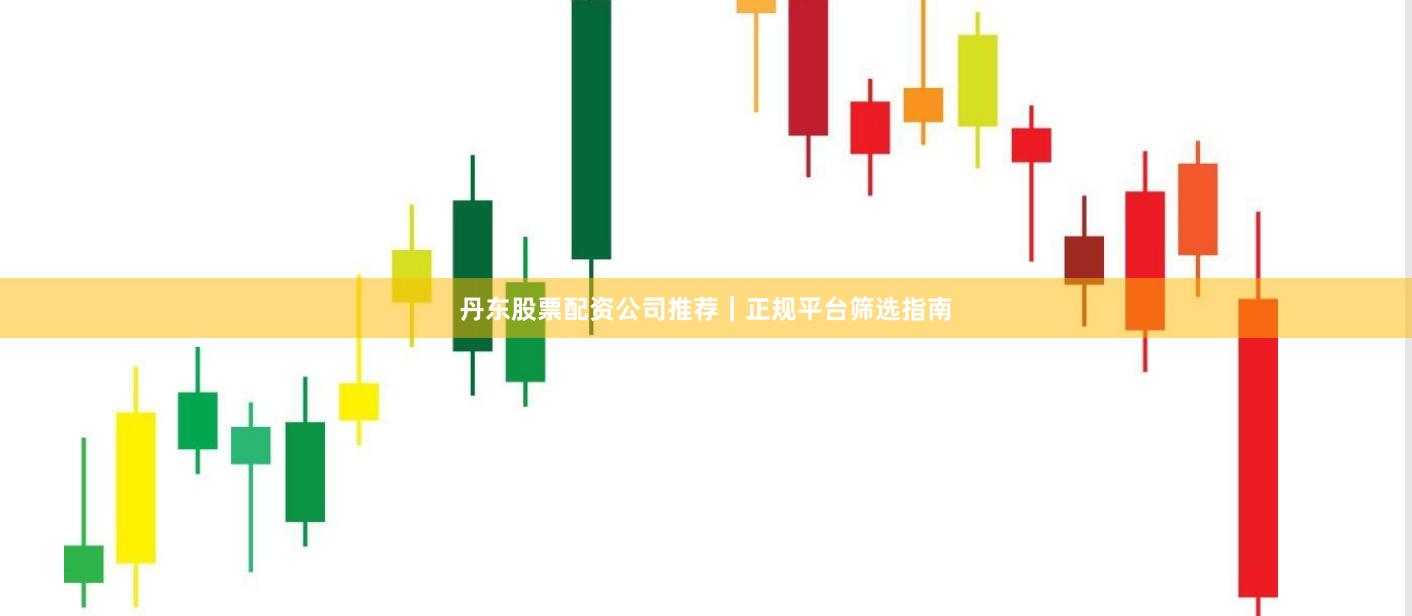 丹东股票配资公司推荐|正规平台筛选指南