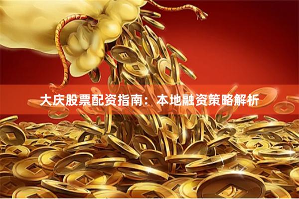 大庆股票配资指南:本地融资策略解析